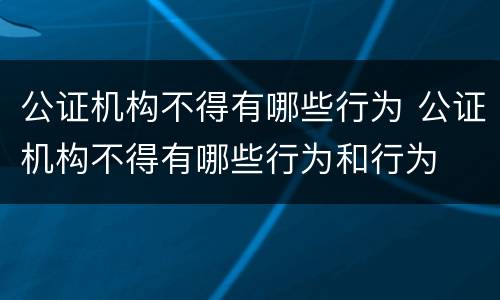 公证机构不得有哪些行为 公证机构不得有哪些行为和行为