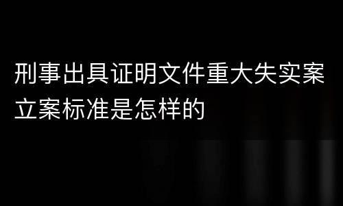 刑事出具证明文件重大失实案立案标准是怎样的