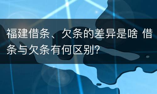 福建借条、欠条的差异是啥 借条与欠条有何区别?