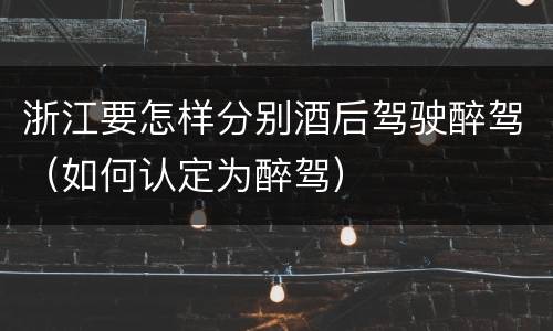 浙江要怎样分别酒后驾驶醉驾（如何认定为醉驾）