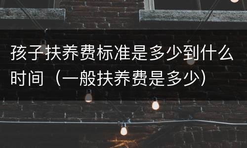 孩子扶养费标准是多少到什么时间（一般扶养费是多少）