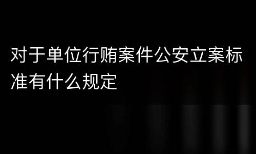 对于单位行贿案件公安立案标准有什么规定
