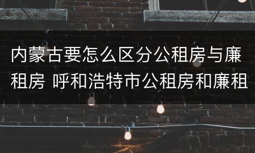 内蒙古要怎么区分公租房与廉租房 呼和浩特市公租房和廉租房的区别
