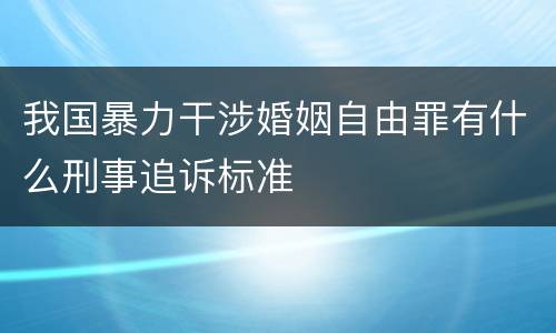我国暴力干涉婚姻自由罪有什么刑事追诉标准
