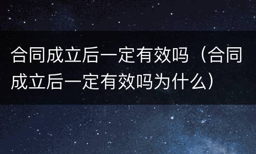 合同成立后一定有效吗（合同成立后一定有效吗为什么）