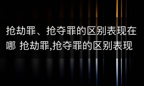 抢劫罪、抢夺罪的区别表现在哪 抢劫罪,抢夺罪的区别表现在哪些