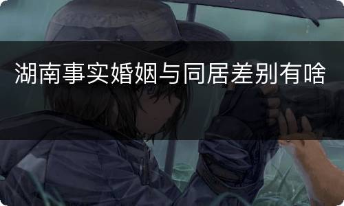 湖南事实婚姻与同居差别有啥