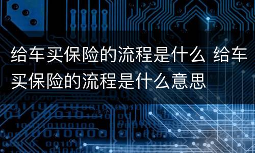 给车买保险的流程是什么 给车买保险的流程是什么意思