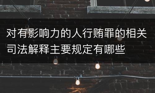 对有影响力的人行贿罪的相关司法解释主要规定有哪些