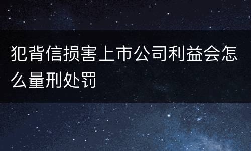 犯背信损害上市公司利益会怎么量刑处罚