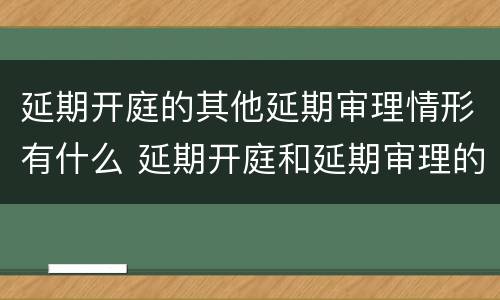 延期开庭的其他延期审理情形有什么 延期开庭和延期审理的区别