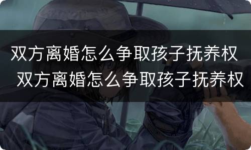 双方离婚怎么争取孩子抚养权 双方离婚怎么争取孩子抚养权和抚养权