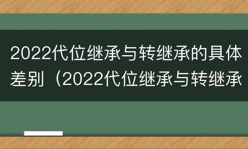 2022代位继承与转继承的具体差别（2022代位继承与转继承的具体差别是什么）