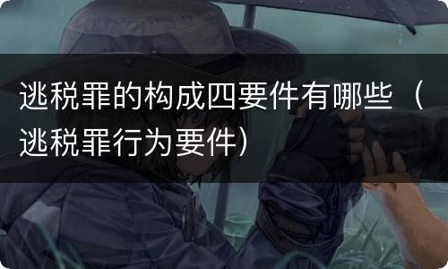 逃税罪的构成四要件有哪些（逃税罪行为要件）