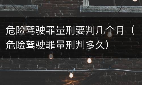 危险驾驶罪量刑要判几个月（危险驾驶罪量刑判多久）