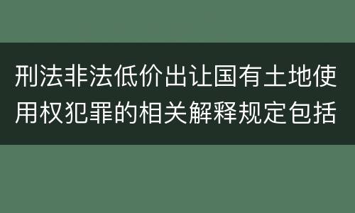 刑法非法低价出让国有土地使用权犯罪的相关解释规定包括什么