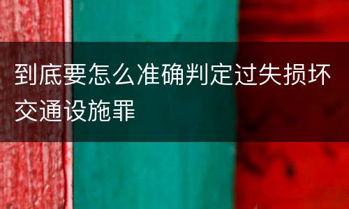 到底要怎么准确判定过失损坏交通设施罪