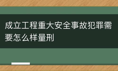 成立工程重大安全事故犯罪需要怎么样量刑