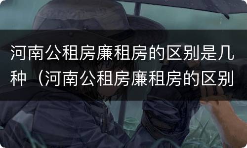 河南公租房廉租房的区别是几种（河南公租房廉租房的区别是几种啊）