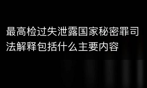 最高检过失泄露国家秘密罪司法解释包括什么主要内容