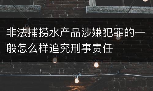 非法捕捞水产品涉嫌犯罪的一般怎么样追究刑事责任
