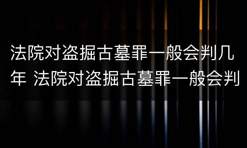 法院对盗掘古墓罪一般会判几年 法院对盗掘古墓罪一般会判几年呢