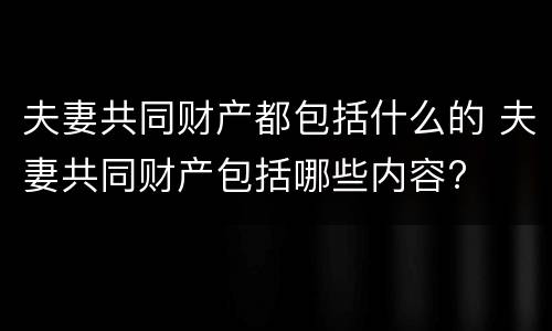 夫妻共同财产都包括什么的 夫妻共同财产包括哪些内容?