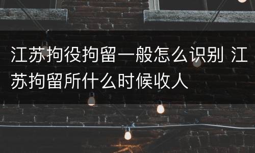 江苏拘役拘留一般怎么识别 江苏拘留所什么时候收人