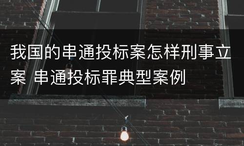 我国的串通投标案怎样刑事立案 串通投标罪典型案例
