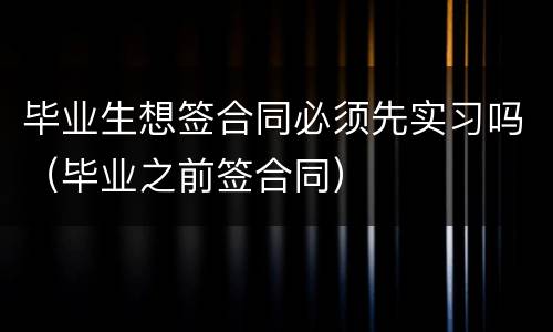 毕业生想签合同必须先实习吗（毕业之前签合同）