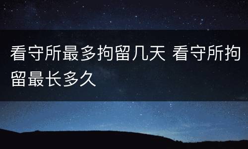 看守所最多拘留几天 看守所拘留最长多久
