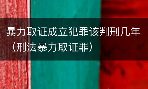 暴力取证成立犯罪该判刑几年（刑法暴力取证罪）