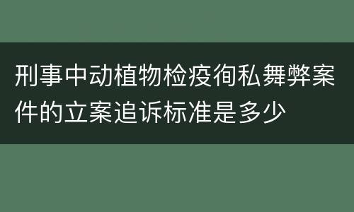刑事中动植物检疫徇私舞弊案件的立案追诉标准是多少