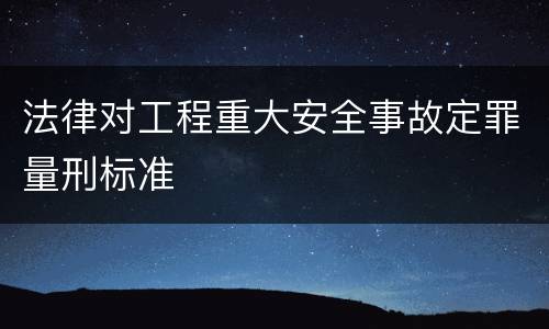 法律对工程重大安全事故定罪量刑标准
