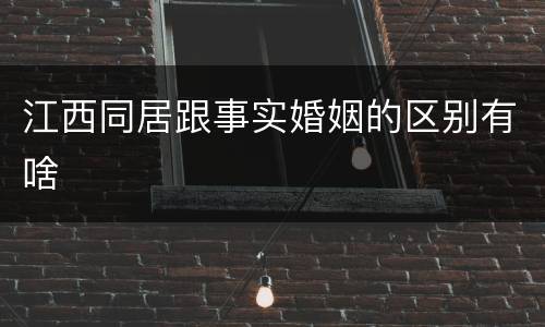 江西同居跟事实婚姻的区别有啥