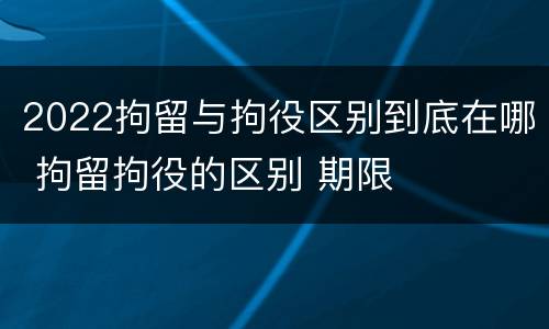 2022拘留与拘役区别到底在哪 拘留拘役的区别 期限