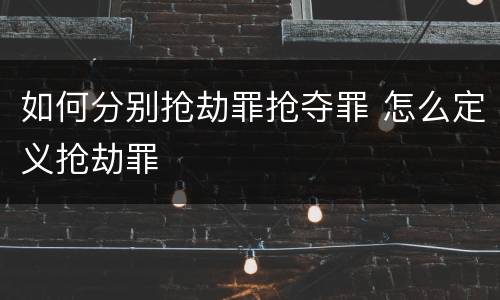 如何分别抢劫罪抢夺罪 怎么定义抢劫罪