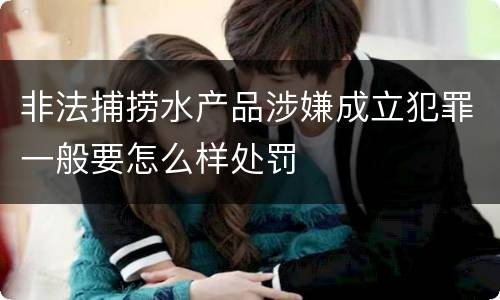 非法捕捞水产品涉嫌成立犯罪一般要怎么样处罚