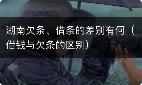 湖南欠条、借条的差别有何（借钱与欠条的区别）
