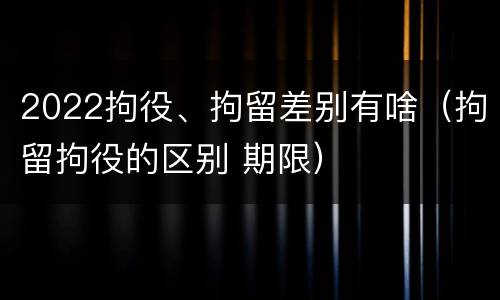 2022拘役、拘留差别有啥（拘留拘役的区别 期限）