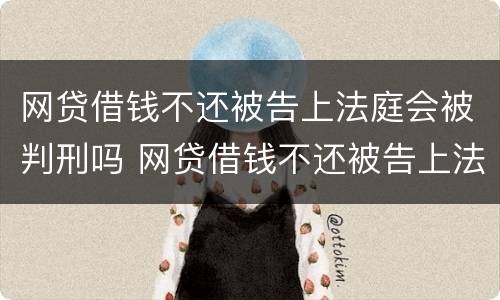 网贷借钱不还被告上法庭会被判刑吗 网贷借钱不还被告上法庭会被判刑吗怎么办