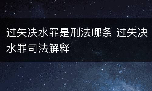过失决水罪是刑法哪条 过失决水罪司法解释