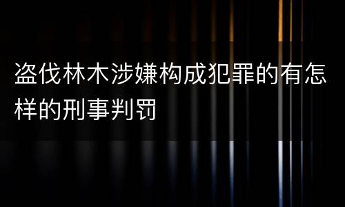 盗伐林木涉嫌构成犯罪的有怎样的刑事判罚