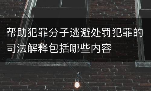 帮助犯罪分子逃避处罚犯罪的司法解释包括哪些内容