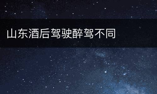 山东酒后驾驶醉驾不同