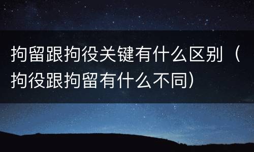 拘留跟拘役关键有什么区别（拘役跟拘留有什么不同）