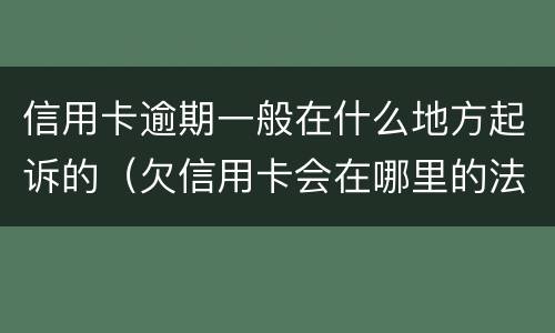 信用卡逾期一般在什么地方起诉的（欠信用卡会在哪里的法院起诉）