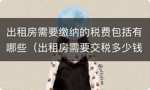 出租房需要缴纳的税费包括有哪些（出租房需要交税多少钱）