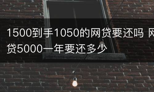 1500到手1050的网贷要还吗 网贷5000一年要还多少