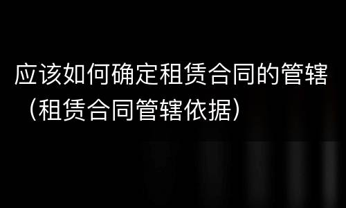 应该如何确定租赁合同的管辖（租赁合同管辖依据）